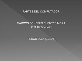 PARTES DEL COMPUTADOR
MARCOS DE JESUS FUENTES MEJIA
C.C 1065648471
PSICOLOGIA (ECSAH)
 