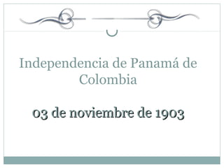 Independencia de Panamá de
        Colombia

 03 de noviembre de 1903
 