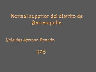 Normal superior del distrito de Barranquilla Yoleidys Serrano Donado  11ºE 
