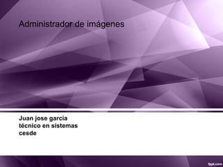 Juan jose garcia
técnico en sistemas
cesde
Administrador de imágenes
 