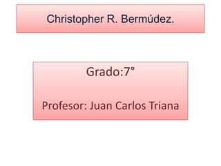Christopher R. Bermúdez.
Grado:7°
Profesor: Juan Carlos Triana
 