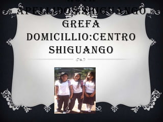 RUTH
APELLIDOS:SHIGUANGO
GREFA
DOMICILLIO:CENTRO
SHIGUANGO

 