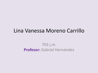 Lina Vanessa Moreno Carrillo
703 j.m.
Profesor: Gabriel Hernández
 