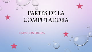 PARTES DE LA
COMPUTADORA
LARA CONTRERAS
 