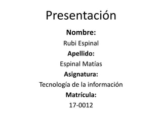 Presentación
Nombre:
Rubi Espinal
Apellido:
Espinal Matías
Asignatura:
Tecnología de la información
Matrícula:
17-0012
 