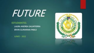 FUTURE
ESTUDIANTES:
- LAURA ANDREA SALVATIERRA
- ERVIN GUIRARIMA PABLO
- JUNIO - 2022
 