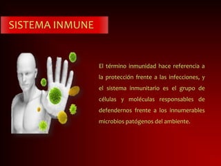 SISTEMA INMUNE
El término inmunidad hace referencia a
la protección frente a las infecciones, y
el sistema inmunitario es el grupo de
células y moléculas responsables de
defendernos frente a los innumerables
microbios patógenos del ambiente.
 