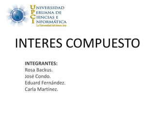 INTERES COMPUESTO
INTEGRANTES:
Rosa Backus.
José Condo.
Eduard Fernández.
Carla Martínez.
 