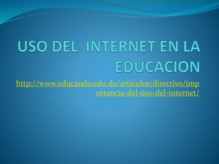 http://www.educando.edu.do/articulos/directivo/imp
ortancia-del-uso-del-internet/
 