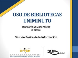 USO DE BIBLIOTECAS
UNIMINUTO
DEISY KATERINE MORA FORERO
ID 629920
Gestión Básica de la Información
 