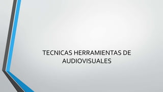 TECNICAS HERRAMIENTAS DE
AUDIOVISUALES
 