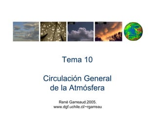 Tema 10
Circulación General
de la Atmósfera
René Garreaud.2005.
www.dgf.uchile.cl/~rgarreau
 