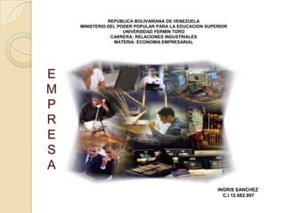 E
M
P
R
E
S
A
REPÚBLICA BOLIVARIANA DE VENEZUELA
MINISTERIO DEL PODER POPULAR PARA LA EDUCACION SUPERIOR
UNIVERSIDAD FERMIN TORO
CARRERA: RELACIONES INDUSTRIALES
MATERIA: ECONOMIA EMPRESARIAL
INGRIS SANCHEZ
C.I 12.682.997
 