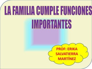 LA FAMILIA CUMPLE FUNCIONES                      IMPORTANTES  PROF: ERIKA SALVATIERRA MARTÍNEZ 