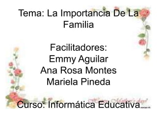Tema: La Importancia De La
Familia
Facilitadores:
Emmy Aguilar
Ana Rosa Montes
Mariela Pineda
Curso: Informática Educativa
 