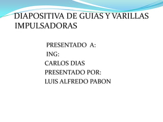   DIAPOSITIVA DE GUIAS Y VARILLAS IMPULSADORAS                       PRESENTADO  A:                        ING:                       CARLOS DIAS                       PRESENTADO POR:                       LUIS ALFREDO PABON 