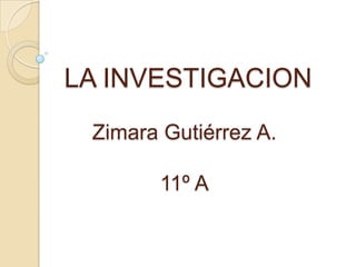 LA INVESTIGACION
Zimara Gutiérrez A.
11º A
 