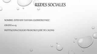 REDES SOCIALES
NOMBRE: ESTEFANY DAYANA GUERRERO PAEZ
GRADO:10-05
INSTITUCION:COLEGIO FRANCISCO JOSÉ DE CALDAS
 