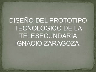 DISEÑO DEL PROTOTIPO
TECNOLÓGICO DE LA
TELESECUNDARIA
IGNACIO ZARAGOZA.
 