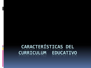CARACTERÍSTICAS DEL
CURRICULUM EDUCATIVO
 