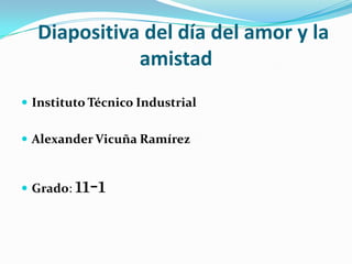 Diapositiva del día del amor y la amistad Instituto Técnico Industrial Alexander Vicuña Ramírez Grado: 11-1 