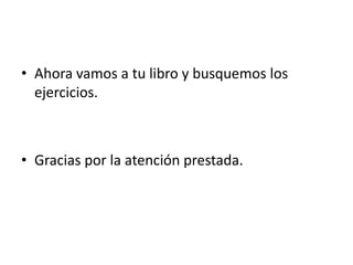 • Ahora vamos a tu libro y busquemos los
ejercicios.
• Gracias por la atención prestada.
 