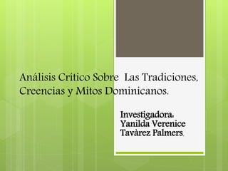 Análisis Crítico Sobre Las Tradiciones,
Creencias y Mitos Dominicanos.
Investigadora:
Yanilda Verenice
Tavàrez Palmers.
 