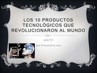 LOS 10 PRODUCTOS
TECNOLÓGICOS QUE
REVOLUCIONARON AL MUNDO
grado 9-E
Juan Fernando parra correa
 