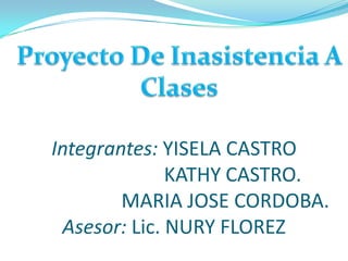 Proyecto De Inasistencia A Clases Integrantes: YISELA CASTRO                        KATHY CASTRO.                     MARIA JOSE CORDOBA.Asesor: Lic. NURY FLOREZ 