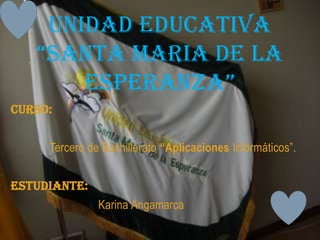 UNIDAD EDUCATIVA “SANTA MARIA DE LA ESPERANZA” CURSO:  Tercero de Bachillerato “Aplicaciones Informáticos”. Estudiante: Karina Angamarca 