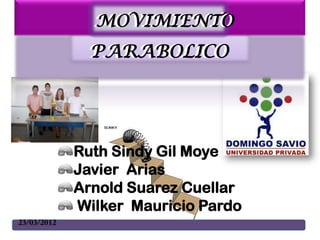 MOVIMIENTO
  MOVIMIENTO
 PARABOLICO
 PARABOLICO




Ruth Sindy Gil Moye
Javier Arias
Arnold Suarez Cuellar
Wilker Mauricio Pardo
 