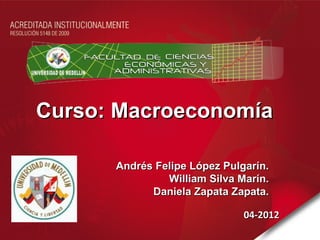 Curso: Macroeconomía

      Andrés Felipe López Pulgarín.
               William Silva Marín.
            Daniela Zapata Zapata.

                              04-2012
 