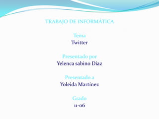 TRABAJO DE INFORMÁTICA

          Tema
         Twitter

     Presentado por
   Yelenca sabino Díaz

      Presentado a
    Yoleida Martínez

         Grado
         11-06
 