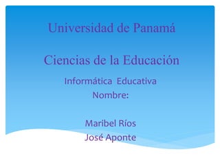 Universidad de Panamá
Ciencias de la Educación
Informática Educativa
Nombre:
Maribel Ríos
José Aponte
 