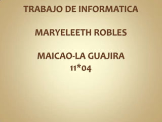 TRABAJO DE INFORMATICAMARYELEETH ROBLESMAICAO-LA GUAJIRA11*04 