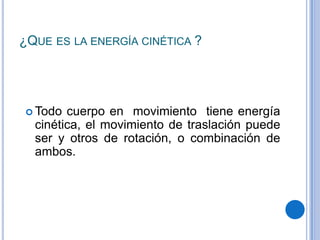 ¿QUE ES LA ENERGÍA CINÉTICA ?
 Todo cuerpo en movimiento tiene energía
cinética, el movimiento de traslación puede
ser y otros de rotación, o combinación de
ambos.
 