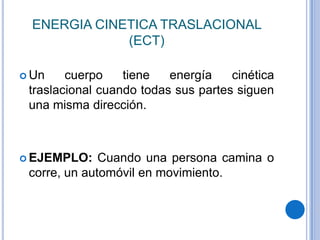 ENERGIA CINETICA TRASLACIONAL
(ECT)
 Un cuerpo tiene energía cinética
traslacional cuando todas sus partes siguen
una misma dirección.
 EJEMPLO: Cuando una persona camina o
corre, un automóvil en movimiento.
 