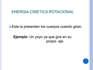 ENERGIA CINETICA ROTACIONAL
 Esta la presentan los cuerpos cuando giran.
Ejemplo: Un yoyo ya que gira en su
propio eje.
 