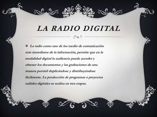 LA RADIO DIGITAL
 La radio como uno de los medio de comunicación

más inmediatos de la información, permite que en la
mod...