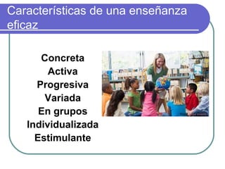 Características de una enseñanza
eficaz
Concreta
Activa
Progresiva
Variada
En grupos
Individualizada
Estimulante
Foto: jose rivero
 