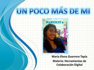 UN POCO MÁS DE MI María Elena Guerrero Tapia Materia: Herramientas de Colaboración Digital 