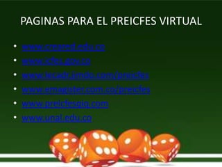 PAGINAS PARA EL PREICFES VIRTUAL
•   www.creared.edu.co
•   www.icfes.gov.co
•   www.Iecadr.jimdo.com/preicfes
•   www.emagister.com.co/preicfes
•   www.preicfesqiq.com
•   www.unal.edu.co
 