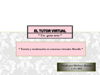 “ Un gran reto “
EL TUTOR VIRTUAL
Creado por Mirthaya Montes
1 /9 /2013
“ Tutoría y moderación en entornos virtuales Moodle “
 