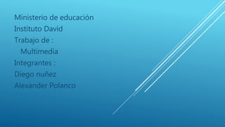 Ministerio de educación
Instituto David
Trabajo de :
Multimedia
Integrantes :
Diego nuñez
Alexander Polanco
 
