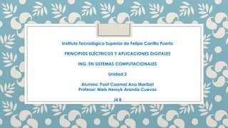 Instituto Tecnológico Superior de Felipe Carrillo Puerto
PRINCIPIOS ELÉCTRICOS Y APLICACIONES DIGITALES
ING. EN SISTEMAS COMPUTACIONALES

Unidad 2
Alumna: Poot Caamal Ana Maribel
Profesor: Niels Henryk Aranda Cuevas
J4 B

 