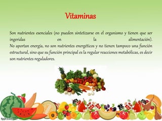 Vitaminas
Son nutrientes esenciales (no pueden sintetizarse en el organismo y tienen que ser
ingeridas en la alimentación).
No aportan energía, no son nutrientes energéticos y no tienen tampoco una función
estructural, sino que su función principal es la regular reacciones metabólicas, es decir
son nutrientes reguladores.
 