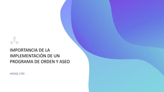 IMPORTANCIA DE LA
IMPLEMENTACIÓN DE UN
PROGRAMA DE ORDEN Y ASEO
HASSQL LTDA
 