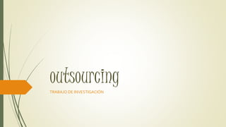 outsourcing
TRABAJO DE INVESTIGACIÓN
 