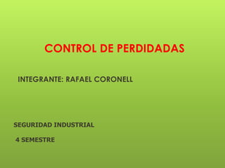 CONTROL DE PERDIDADAS
INTEGRANTE: RAFAEL CORONELL
SEGURIDAD INDUSTRIAL
4 SEMESTRE
 