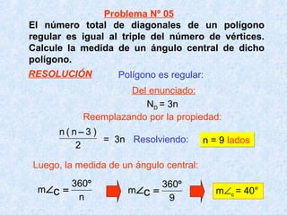 El número total de diagonales de un polígono
regular es igual al triple del número de vértices.
Calcule la medida de un ángulo central de dicho
polígono.
Resolviendo: n = 9 ladosn = 9 lados
m∠c = 40°
Polígono es regular:
2
)3n(n −
= 3n
Luego, la medida de un ángulo central:
n
360
m c
°
=∠
9
360
m c
°
=∠
Problema Nº 05
Del enunciado:
RESOLUCIÓN
ND = 3n
Reemplazando por la propiedad:
 